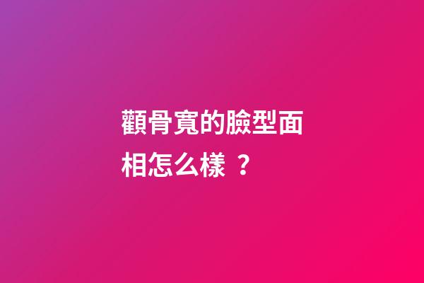 顴骨寬的臉型面相怎么樣？